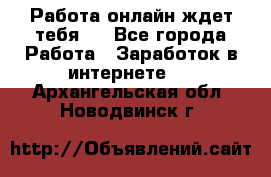 Работа онлайн ждет тебя!  - Все города Работа » Заработок в интернете   . Архангельская обл.,Новодвинск г.